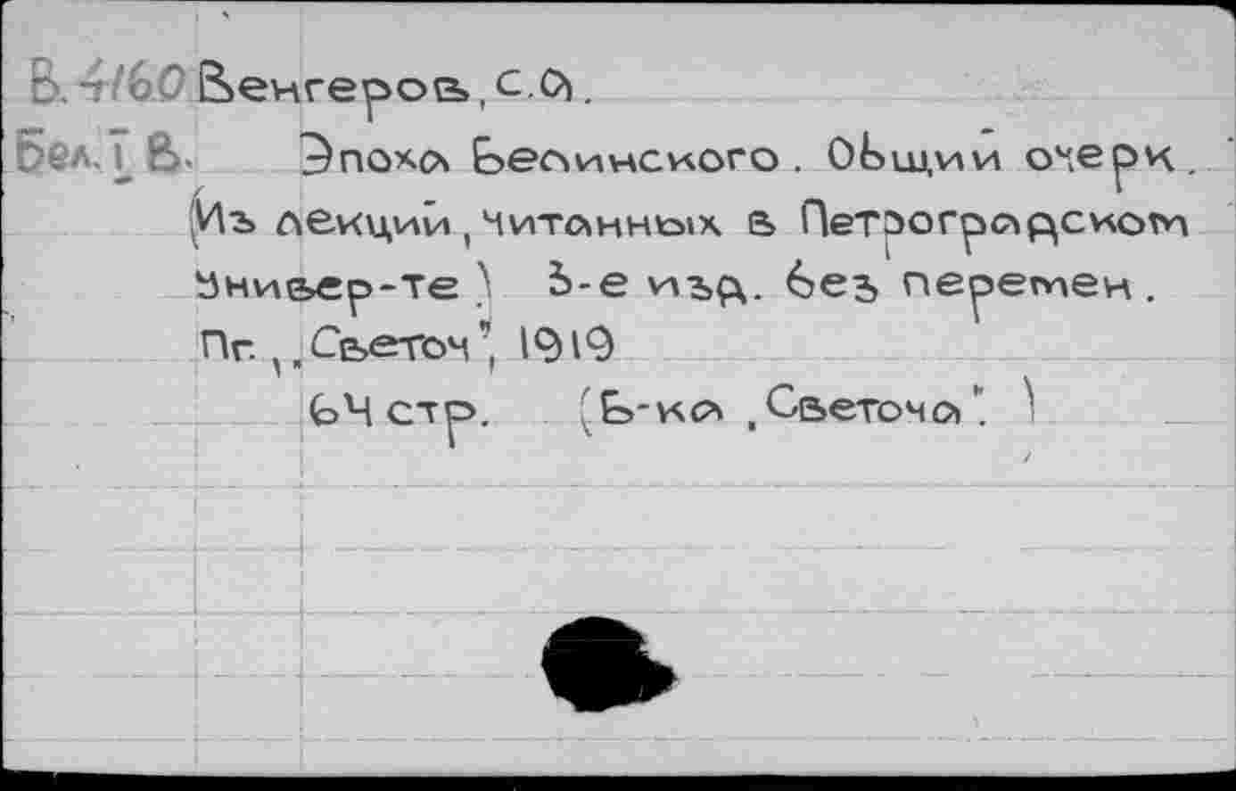 ﻿В. 4/6.0 Ьеигерое»,с.О).
5бл.Т й>. Эпохо Ьелинсиого. Общий очерк. У\ъ лекций,Читоннемх & Петэогрл^скот ани&ер-те ) Ь-е изд. без перетен. Пг. 5.Сьеточ’, 1919
ЬЧ стр>. . Ь- ил , Светоч о ’’